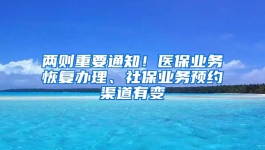 兩則重要通知！醫(yī)保業(yè)務恢復辦理、社保業(yè)務預約渠道有變