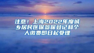 注意！上海2022年度城鄉(xiāng)居民醫(yī)保參保登記和個(gè)人繳費(fèi)即日起受理