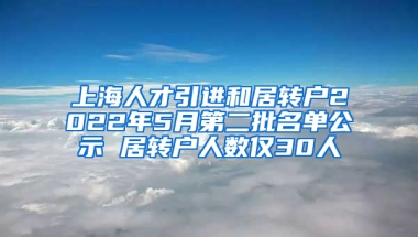 上海人才引進和居轉(zhuǎn)戶2022年5月第二批名單公示 居轉(zhuǎn)戶人數(shù)僅30人