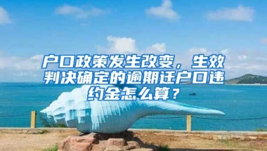 戶口政策發(fā)生改變，生效判決確定的逾期遷戶口違約金怎么算？