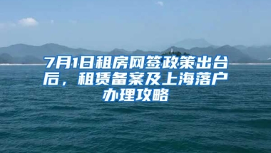 7月1日租房網(wǎng)簽政策出臺后，租賃備案及上海落戶辦理攻略