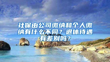 社保由公司繳納和個人繳納有什么不同？退休待遇有差別嗎？