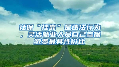 社?！皰炜俊笔沁`法行為，靈活就業(yè)人員自己參保繳費(fèi)最具性價(jià)比