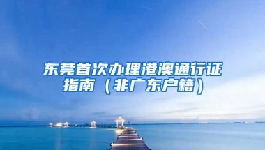 東莞首次辦理港澳通行證指南（非廣東戶籍）