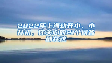 2022年上海幼升小、小升初，你關(guān)心的21個問答都在這