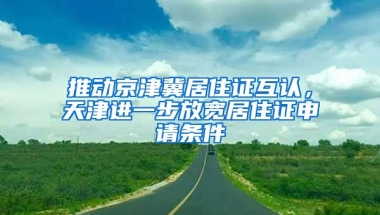 推動(dòng)京津冀居住證互認(rèn)，天津進(jìn)一步放寬居住證申請(qǐng)條件