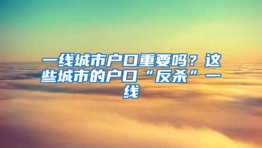 一線城市戶口重要嗎？這些城市的戶口“反殺”一線