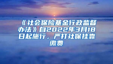 《社會(huì)保險(xiǎn)基金行政監(jiān)督辦法》自2022年3月18日起施行，嚴(yán)打社保掛靠繳費(fèi)