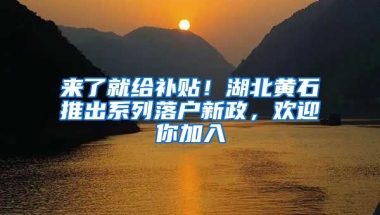 來(lái)了就給補(bǔ)貼！湖北黃石推出系列落戶新政，歡迎你加入