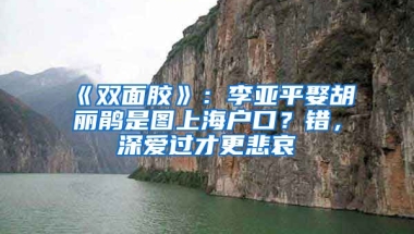 《雙面膠》：李亞平娶胡麗鵑是圖上海戶口？錯，深愛過才更悲哀