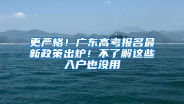 更嚴格！廣東高考報名最新政策出爐！不了解這些入戶也沒用