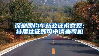 深圳網(wǎng)約車新政征求意見(jiàn)：持居住證即可申請(qǐng)當(dāng)司機(jī)