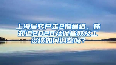 上海居轉(zhuǎn)戶走2倍通道，你知道2020社保基數(shù)及工資該如何調(diào)整嗎？