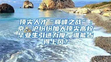 頂尖人才“巔峰之戰(zhàn)”：京、滬紛紛加大頂尖高校畢業(yè)生引進力度，誰能占得上風？