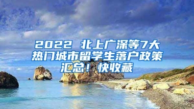 2022 北上廣深等7大熱門城市留學(xué)生落戶政策匯總！快收藏