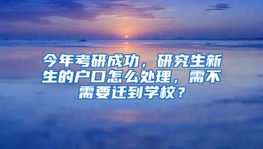 今年考研成功，研究生新生的戶口怎么處理，需不需要遷到學(xué)校？