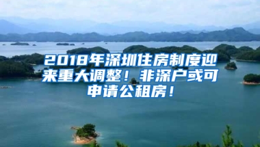 2018年深圳住房制度迎來重大調(diào)整！非深戶或可申請公租房！