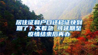 居住證和戶口遷移證快到期了？不著急 可延期至疫情結(jié)束后再辦