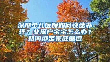 深圳少兒醫(yī)保如何快速辦理？非深戶寶寶怎么辦？如何綁定家庭通道