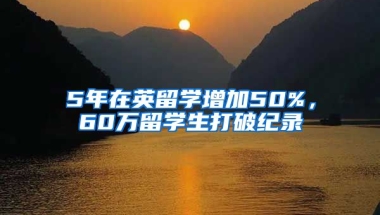 5年在英留學(xué)增加50%，60萬(wàn)留學(xué)生打破紀(jì)錄