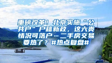 重磅改革！北京實施“公共戶”戶籍新政，這六類情況可落戶…二手房交易要熱了？#熱點復盤#