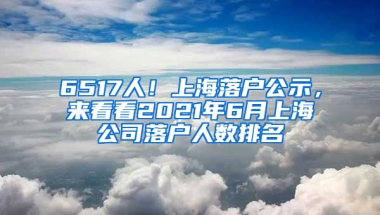 6517人！上海落戶(hù)公示，來(lái)看看2021年6月上海公司落戶(hù)人數(shù)排名