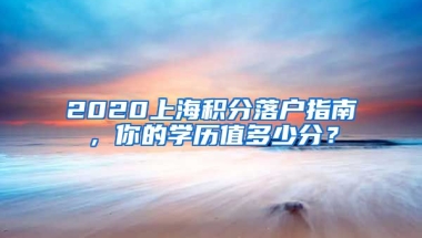 2020上海積分落戶指南，你的學(xué)歷值多少分？