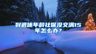 到退休年齡社保沒(méi)交滿15年怎么辦？