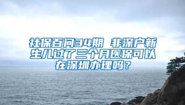 社保百問34期 非深戶新生兒過了三個(gè)月醫(yī)?？梢栽谏钲谵k理嗎？