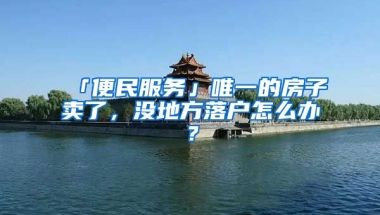 「便民服務(wù)」唯一的房子賣了，沒地方落戶怎么辦？