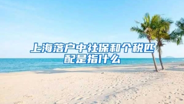 上海落戶中社保和個稅匹配是指什么