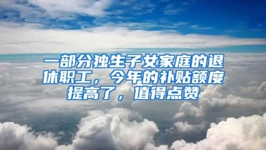 一部分獨生子女家庭的退休職工，今年的補貼額度提高了，值得點贊