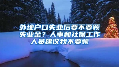 外地戶口失業(yè)后要不要領(lǐng)失業(yè)金？人事和社保工作人員建議我不要領(lǐng)