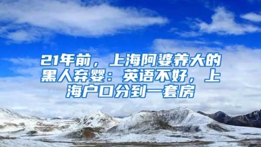 21年前，上海阿婆養(yǎng)大的黑人棄嬰：英語(yǔ)不好，上海戶(hù)口分到一套房