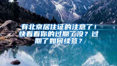 有北京居住證的注意了！快看看你的過期了沒？過期了如何續(xù)簽？