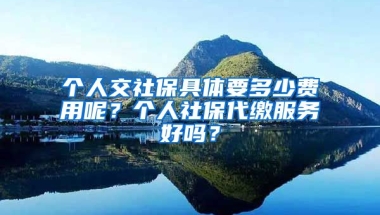 個人交社保具體要多少費用呢？個人社保代繳服務(wù)好嗎？