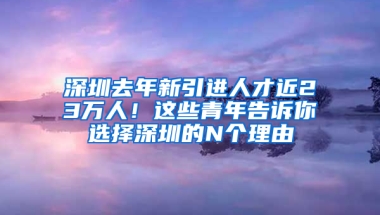 深圳去年新引進(jìn)人才近23萬人！這些青年告訴你選擇深圳的N個(gè)理由