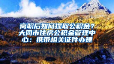 離職后如何提取公積金？大同市住房公積金管理中心：攜帶相關(guān)證件辦理