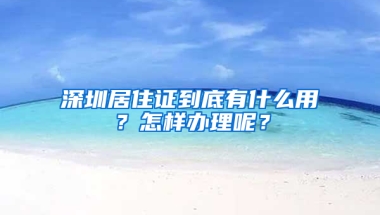 深圳居住證到底有什么用？怎樣辦理呢？