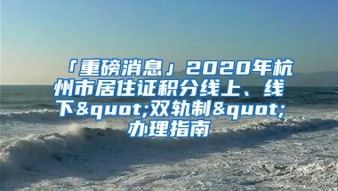 「重磅消息」2020年杭州市居住證積分線上、線下"雙軌制"辦理指南