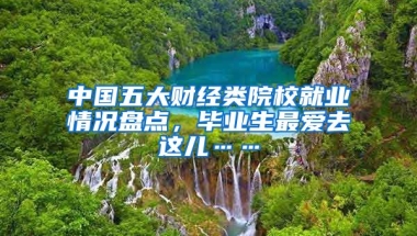 中國五大財經(jīng)類院校就業(yè)情況盤點，畢業(yè)生最愛去這兒……