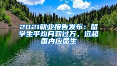 2021就業(yè)報告發(fā)布：留學生平均月薪過萬，遠超國內(nèi)應屆生