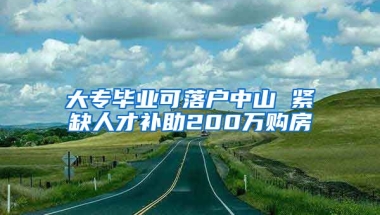 大專畢業(yè)可落戶中山 緊缺人才補(bǔ)助200萬購(gòu)房