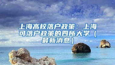 上海高校落戶政策：上海可落戶政策的四所大學（最新消息）