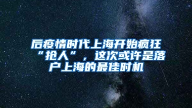 后疫情時代上海開始瘋狂“搶人”，這次或許是落戶上海的最佳時機(jī)