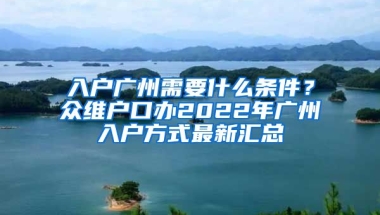 入戶廣州需要什么條件？眾維戶口辦2022年廣州入戶方式最新匯總