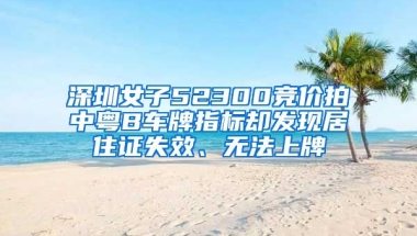 深圳女子52300競價拍中粵B車牌指標卻發(fā)現(xiàn)居住證失效、無法上牌