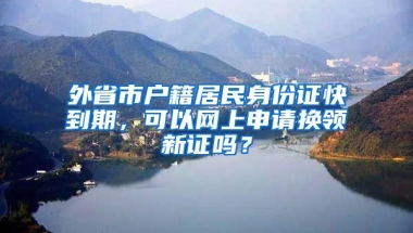 外省市戶籍居民身份證快到期，可以網(wǎng)上申請(qǐng)換領(lǐng)新證嗎？