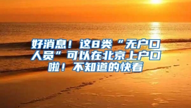 好消息！這8類“無戶口人員”可以在北京上戶口啦！不知道的快看