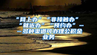 “網(wǎng)上辦”“非接觸辦”“就近辦”“預(yù)約辦”……多種渠道可辦理公積金業(yè)務(wù)